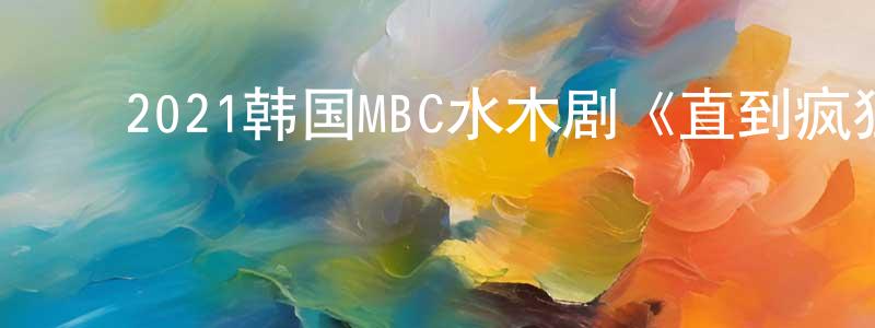 ﻿曾宪义的动漫综艺大全,﻿2021韩国MBC水木剧《直到疯狂》第16集[韩语中字]迅雷下载_电影天堂